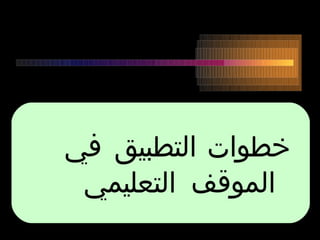 خطوات التطبيق في  الموقف التعليمي  