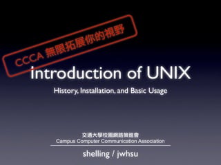 Introduction of UNIX
History, Installation, and Basic Usage
shelling / jwhsu
交通大學校園網路策進會
Campus Computer Communication Association
CCCA 無限拓展你的視野
 