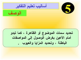 أساليب تعليم التفكير 5 الوصف تحديد سمات الموضوع أو الظاهرة ، كما تبدو  أمام الأعين بغرض الوصول إلى المواصفات  الباطنة ، وتحديد المزايا والعيوب  .   