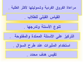 مراعاة الفروق الفردية وشموليتها لأكثر الطلبة  . القياس القبلي للطلاب  . تنوع الأسئلة وتدرجها  . التركيز على الأسئلة الممتدة والمفتوحة  . استخدام المثيرات عند طرح السؤال  . تقيس هدف محدد  . 