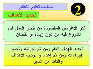 أساليب تعليم التفكير 2 تحديد الأهداف  ذكر الأغراض المقصودة من إنجاز العمل قبل الشروع فيه من دون زيادة أو نقصان  تحديد الهدف العام ومن ثم تجزئته وتحديد إجراءات ومن ثم إعداد و ترتيب الأهداف والتأكد من السير  