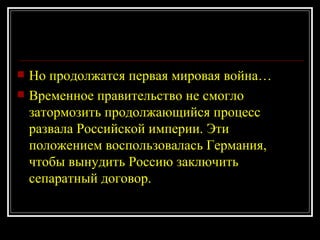Но продолжатся первая мировая война… Временное правительство не смогло затормозить продолжающийся процесс развала Российской империи. Эти положением воспользовалась Германия, чтобы вынудить Россию заключить сепаратный договор. 