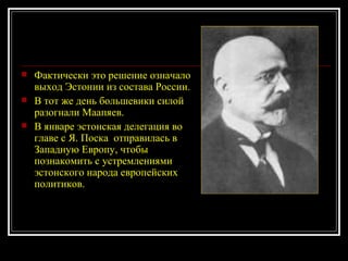 Фактически это решение означало выход Эстонии из состава России. В тот же день большевики силой разогнали Маапяев. В январе эстонская делегация во главе с Я. Поска  отправилась в Западную Европу, чтобы познакомить с устремлениями эстонского народа европейских политиков. 