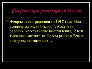 Февральская революция в России Февральская революция 1917 года  .Она подняла эстонский народ. Забастовки рабочих, крестьянские выступления,  20-ти тысячный митинг  на Новом рынке в Ревеле, выступления матросов… 