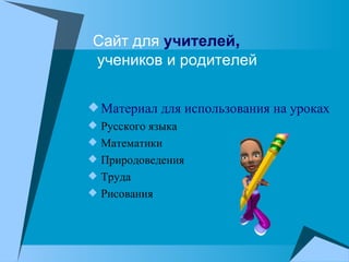 Сайт для  учителей ,  учеников и родителей Материал для использования на уроках Русского языка Математики Природоведения Труда Рисования  