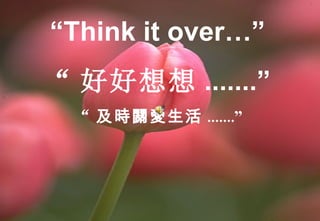 “ Think it over…” “ 好好想想 .......” “ 及時關愛生活 .......” 