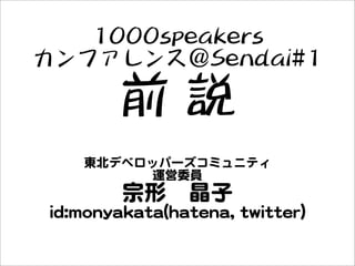 1000speakers
カンファレンス＠Sendai#1
前 説
東北デベロッパーズコミュニティ
運営委員
宗形 晶子
id:monyakata(hatena, twitter)
 