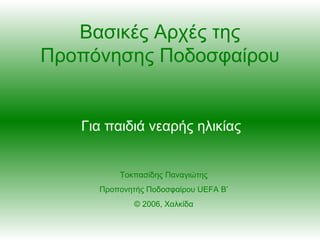 Βασικές Αρχές της Προπόνησης Ποδοσφαίρου Για παιδιά νεαρής ηλικίας Τοκπασίδης Παναγιώτης Προπονητής Ποδοσφαίρου  UEFA B’ © 2006,  Χαλκίδα 