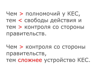 Чем  >  полномочий у КЕС, тем  <  свободы действия и тем  >  контроля со стороны правительств. Чем  >  контроля со стороны правительств, тем  сложнее  устройство КЕС. 