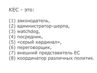 КЕС - это: (1) законодатель, (2) администратор-шерпа, (3) watchdog, (4) посредник, (5) «серый кардинал», (6) переговорщик, (7) внешний представитель ЕС (8) координатор различных политик.  