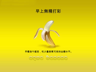 早上無精打彩  早餐後午飯前，吃少量香蕉可保持血糖水平。 