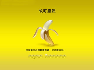 蚊叮蟲咬  用香蕉皮內部輕擦患處，可退腫消炎。 