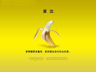 貧  血  香蕉鐵質含量高，能刺激血液內的血色素。 