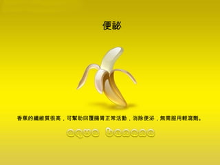 便祕 香蕉的纖維質很高，可幫助回覆腸胃正常活動，消除便泌，無需服用輕瀉劑。 