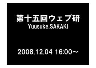 第十五回ウェブ研
  Yuusuke.SAKAKI



2008.12.04 16:00～
 