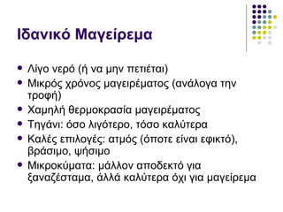 Ιδανικό Μαγείρεμα Λίγο νερό (ή να μην πετιέται) Μικρός χρόνος μαγειρέματος (ανάλογα την τροφή) Χαμηλή θερμοκρασία μαγειρέματος Τηγάνι: όσο λιγότερο, τόσο καλύτερα Καλές επιλογές: ατμός (όποτε είναι εφικτό), βράσιμο, ψήσιμο Μικροκύματα: μάλλον αποδεκτό για ξαναζέσταμα, άλλά καλύτερα όχι για μαγείρεμα 