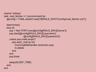 require 'net/pop' task :mail_fetcher => [:environment] do @config = YAML.load(IO.read(&quot;#{RAILS_ROOT}/config/mail_fetc...