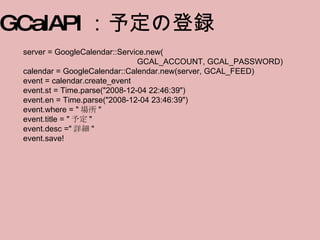 server = GoogleCalendar::Service.new( 　　　　　　　　　　　　　　 GCAL_ACCOUNT, GCAL_PASSWORD) calendar = GoogleCalendar::Calendar.new(...