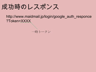 成功時のレスポンス http://www.maidmail.jp/login/google_auth_responce ?Token=XXXX 一時トークン 