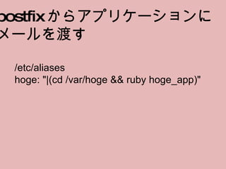 postfix からアプリケーションに メールを渡す /etc/aliases hoge: "|(cd /var/hoge && ruby hoge_app)" 