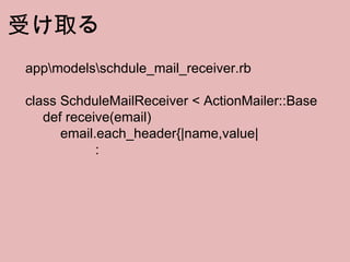 受け取る app\models\schdule_mail_receiver.rb class SchduleMailReceiver < ActionMailer::Base def receive(email) email.each_header{|name,value| : 