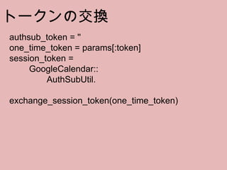 トークンの交換 authsub_token = '' one_time_token = params[:token] session_token =  　　 GoogleCalendar:: 　　　　 AuthSubUtil. 　　　　　　 exchange_session_token(one_time_token)  