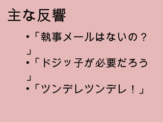 「執事メールはないの？」 「ドジッ子が必要だろう」 「ツンデレツンデレ！」 主な反響 