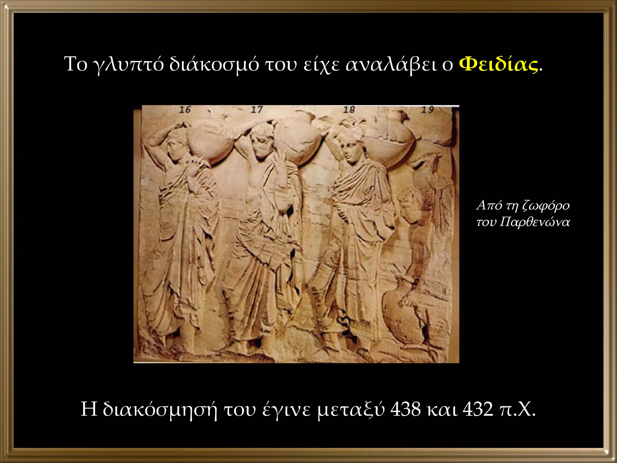 Το γλυπτό διάκοσμό του είχε αναλάβει ο  Φειδίας . Η διακόσμησή του έγινε μεταξύ 438 και 432 π.Χ. Από τη ζωφόρο του Παρθενώνα 