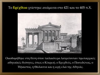 Το  Ερέχθειο  χτίστηκε ανάμεσα στο 421 και το 405 π.Χ. Οικοδομήθηκε στη θέση όπου παλαιότερα λατρεύονταν πρωταρχικές αθηνα...