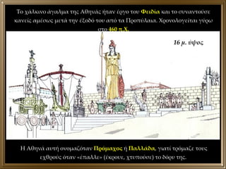 Το χάλκινο άγαλμα της Αθηνάς ήταν έργο του  Φειδία  και το συναντούσε κανείς αμέσως μετά την έξοδό του από τα Προπύλαια. Χ...