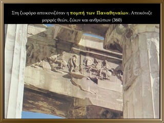 Στη ζωφόρο απεικονιζόταν η  πομπή των Παναθηναίων . Απεικόνιζε μορφές θεών, ζώων και ανθρώπων (360) 