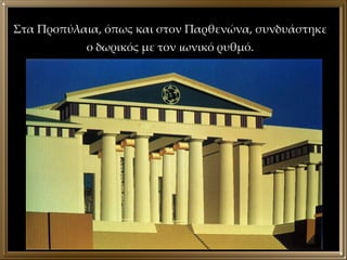 Στα Προπύλαια, όπως και στον Παρθενώνα, συνδυάστηκε ο δωρικός με τον ιωνικό ρυθμό. 