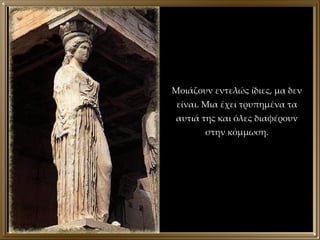Μοιάζουν εντελώς ίδιες, μα δεν είναι. Μια έχει τρυπημένα τα αυτιά της και όλες διαφέρουν στην κόμμωση. 