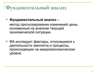 Фундаментальный анализ Фундаментальный анализ  –  метод прогнозирования изменений цены, основанный на анализе текущей экономической ситуации. ФА исследует факторы, относящиеся к деятельности эмитента и процессы, происходящие на макроэкономическом уровне.  