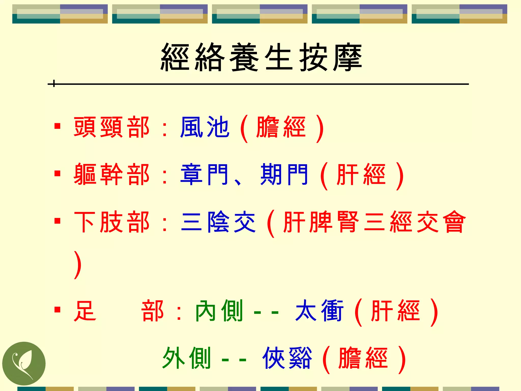 經絡養生按摩 頭頸部 ： 風 池 ( 膽經 )   軀幹部 ： 章門 、期門 ( 肝經 )   下肢部 ： 三陰交 ( 肝脾腎三經交會 ) 足  部 ： 內側 -- 太衝 ( 肝經 ) 外側 -- 俠谿 ( 膽經 ) 