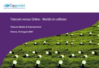 Telecom versus Online - Worlds in collision

Telecom Media & Entertainment

Vienna, 30 August 2007
 