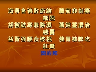 海帶含碘散瘀結　蘑茹抑制癌細胞 胡椒祛寒兼除濕　蔥辣薑湯治感冒 益腎強腰食核桃　健胃補脾吃紅棗 固的拜 