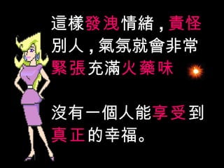 這樣 發洩 情緒 , 責怪 別人 , 氣氛就會非常 緊張 充滿 火藥味 , 沒有一個人能 享受 到 真正 的幸福。 