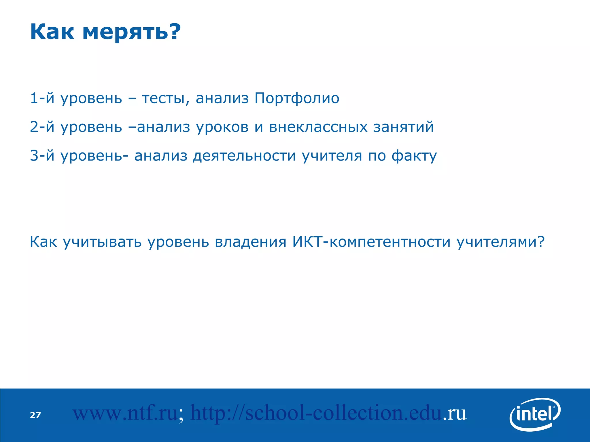 Как мерять? 1-й уровень – тесты, анализ Портфолио 2-й уровень –анализ уроков и внеклассных занятий 3-й уровень- анализ деятельности учителя по факту Как учитывать уровень владения ИКТ-компетентности учителями? www.ntf.ru ;  http://school-collection. edu .ru   