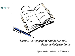 Пусть не иссякнет потребность  делать добрые дела С уважением, педагоги г. Полевского . 