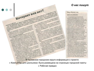О нас пишут В Полевском городском округе информация о проекте  « Компьютер для школьника» была размещена на страницах городской газеты « Рабочая правда»  