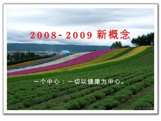 一 个 中心：一切以健康 为 中心。 2008 -2009 新概念 