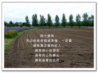 四 个拥有 ： 无论 你有多弱或多 强 ，一定要 拥有 真正 爱 你的人， 拥有 知心 的 朋友， 拥有 向上的 事业 ， 拥有温暖 的住所。 