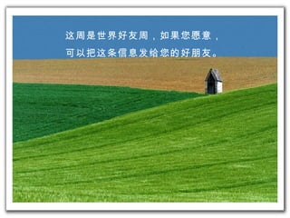 这周 是世界好友 周， 如果您 愿意 ， 可以 把 这条信息发给 您的好朋友。 