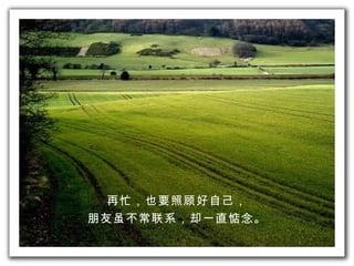 再忙 ， 也要 照顾 好自己， 朋友 虽 不常 联系，却 一直 惦念 。 