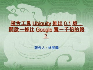 指令工具 Ubiquity 推出 0.1 版，開啟一條比 Google 寬一千倍的路？   報告人 : 林展義 