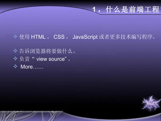 1 ，什么是前端工程？ 使用 HTML ， CSS ， JavaScript 或者更多技术编写程序。  告诉浏览器将要做什么。  负责“ view source” 。 More……   