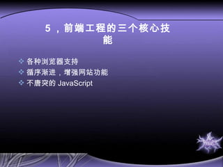 5 ，前端工程的三个核心技能 各种浏览器支持 循序渐进，增强网站功能 不唐突的 JavaScript 
