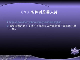 （ 1 ） 各种浏览器支持 http://developer.yahoo.com/yui/articles/gbs/ 需要注意的是：支持并不代表在各种浏览器下要显示一模一样。 