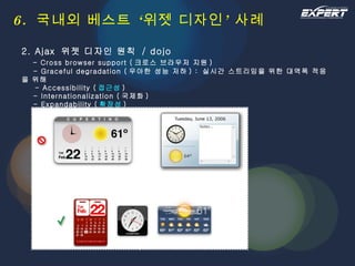 6.  국내외 베스트 ‘위젯 디자인’ 사례 2. Ajax  위젯 디자인 원칙  / dojo   - Cross browser support ( 크로스 브라우저 지원 )   - Graceful degradation ( 우아한 성능 저하 ) :  실시간 스트리밍을 위한 대역폭 적응을 위해   - Accessibility ( 접근성 )   - Internationalization ( 국제화 )   - Expandability ( 확장성 ) 